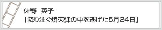 佐野　英子「降り注ぐ焼夷弾の中を逃げた5月24日」　リンク　画像