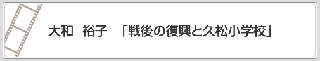 大和　裕子「戦後の復興と久松小学校」　リンク　画像