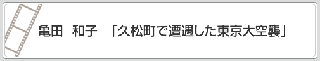 亀田　和子「久松町で遭遇した東京大空襲」　リンク　画像