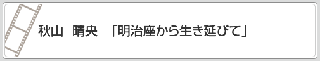 秋山　晴央「明治座から生き延びて」　リンク　画像