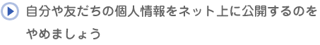 自分や友だちの個人情報をネット上に公開するのをやめましょう