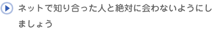 ネットで知り合った人と絶対に会わないようにしましょう